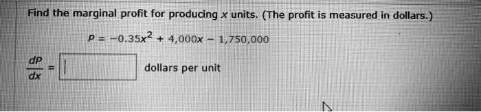 Find the marginal profit for producing x units. (The profit is measured in dollars.)

P = -0.35x^2 + 4,000x - 1,750,000

dP/dx = dollars per unit
