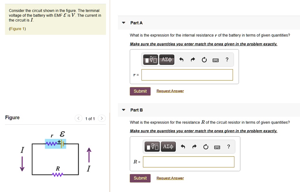 Consider the circuit shown in the figure. The terminal voltage of the battery with EMF ? is V. The current in the circuit is I.

Figure 1

Part A
What is the expression for the internal resistance r of the battery in terms of given quantities?
Make sure the quantities you enter match the ones given in the problem exactly.
r =

Part B
What is the expression for the resistance R of the circuit resistor in terms of given quantities?
Make sure the quantities you enter match the ones given in the problem exactly.
R =