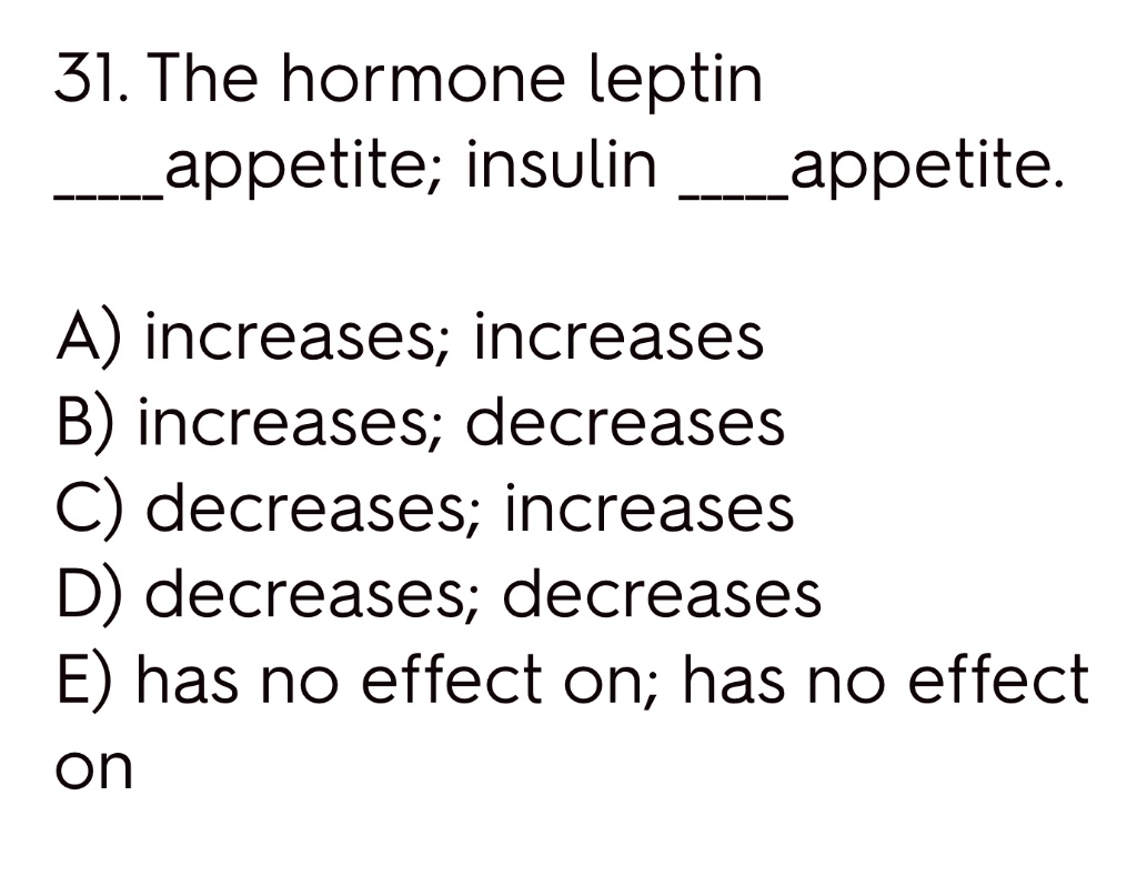 31. The hormone leptin
appetite; insulin appetite.
A) increases; increases
B) increases; decreases
C) decreases; increases
D) decreases; decreases
E) has no effect on; has no effect
on