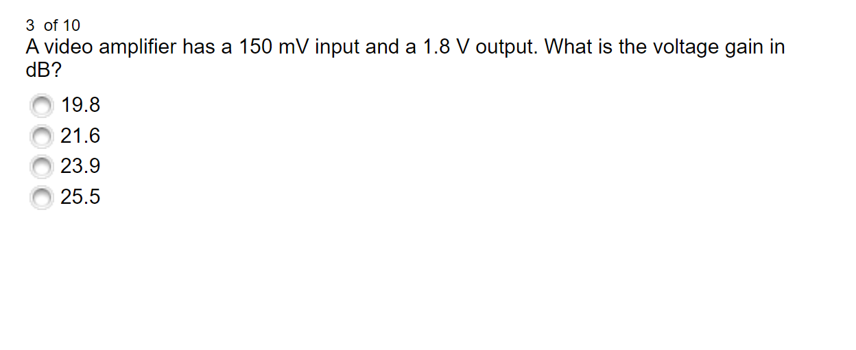 A video amplifier has a 150 mV input and a 1.8 V output. What is the voltage gain in dB?
19.8
21.6
23.9
25.5
