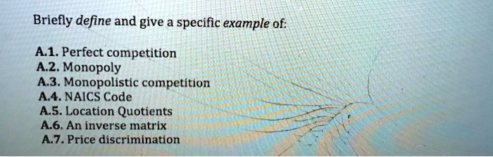 Briefly define and give a specific example of:
A.1. Perfect competition
A.2. Monopoly
A.3. Monopolistic competition
A.4. NAICS Code
A.5. Location Quotients
A.6. An inverse matrix
A.7. Price discrimination
