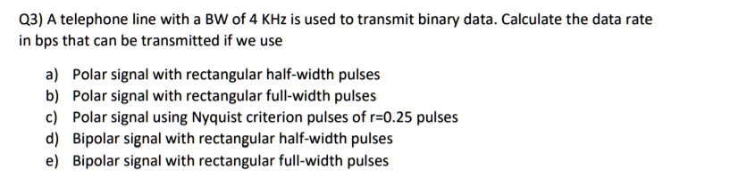 Q3) A telephone line with a BW of 4 KHz is used to transmit binary data ...