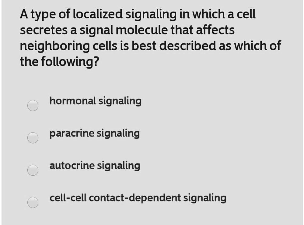 A type of localized signaling in which a cell secretes a signal molecule that affects neighboring cells is best described as which of the following?

hormonal signaling

paracrine signaling

autocrine signaling

cell-cell contact-dependent signaling