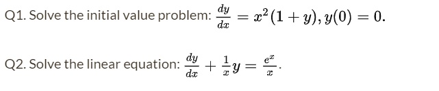 Q1. Solve the initial value problem: (dy)/(dx) = x^2 (1 + y), y(0) = 0.
Q2. Solve the linear equation: (dy)/(dx) + (1)/(x)y = (e^x)/(x).