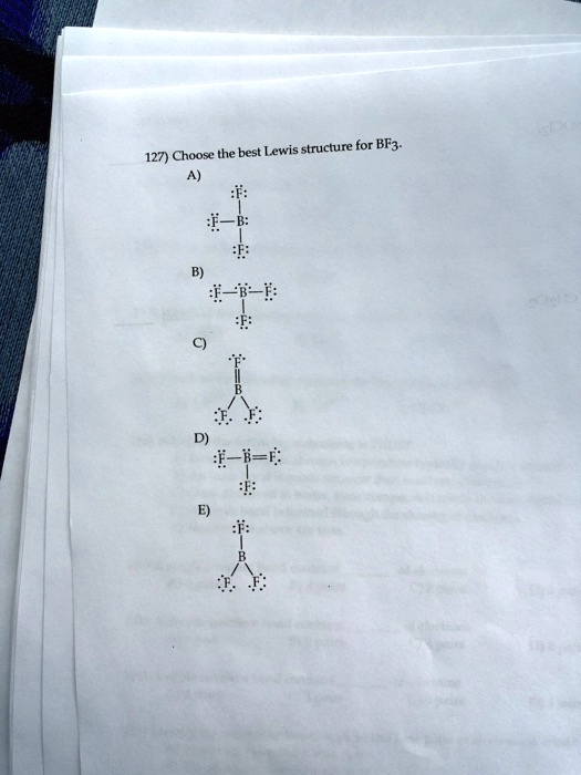127) Choose the best Lewis structure for BF3.
A)
:F:
:F-B:
:F:
B)
:F-B-F:
:F:
C)
:F:
||
B
/ 
:F: :F:
D)
:F-B=F:
:F:
E)
:F:
|
B
/ 
:F: :F: