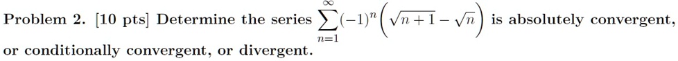 Problem 2. [10 pts] Determine the series ∑n=1^∞ (-1)^n ( √(n+1) - √(n)) is absolutely convergent, or conditionally convergent, or divergent.
