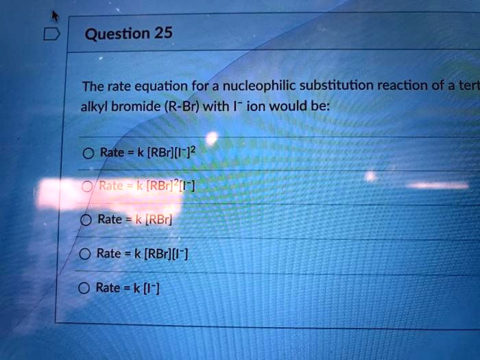 Question 25
The rate equation for a nucleophilic substitution reaction of a tert alkyl bromide (R-Br) with I- ion would be:
Rate = k [RBr][I-]2
Rate = k [RBr]2[I-]
Rate = k [RBr]
Rate = k [RBr][I-]
Rate = k [I-]