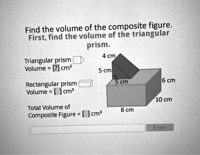 Find the volume of the composite figure.
First, find the volume of the triangular
prism.
Triangular prism
Volume = [?] cm³
Rectangular prism
Volume = [] cm³
Total Volume of
Composite Figure = [] cm³