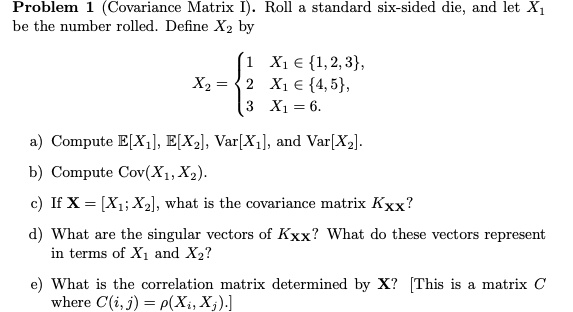 Solved Problem Covariance Matrix I Roll Standard Six Sided Die And Let X1 Be The Number Rolled Define Xz By X1 A 1 2 3 X1 A 4 5 Xi 6 Xz Compute E X E Xz