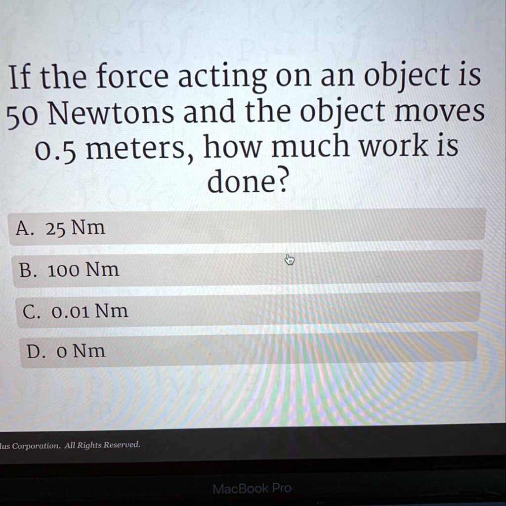 SOLVED: In the force acting on an object is 50 Newtons and the object moves  0.5 meters, how much work is done?