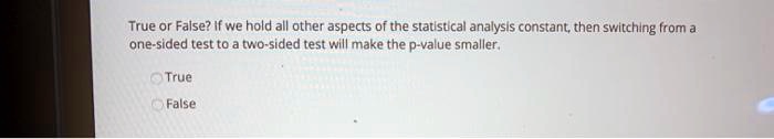 True or False? If we hold all other aspects of the statistical analysis constant, then switching from a one-sided test to a two-sided test will make the p-value smaller.

True
False
