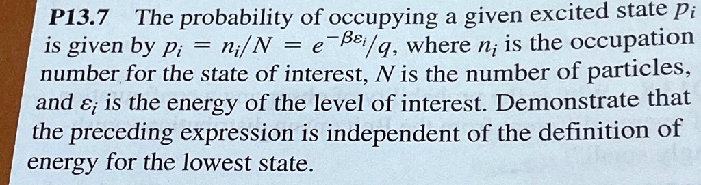 P13.7 The probability of occupying a given excited state pi is given by pi = ni/N = e^-β/q, where ni is the occupation number for the state of interest, N is the number of particles, and  is the energy of the level of interest. Demonstrate that the preceding expression is independent of the definition of energy for the lowest state.