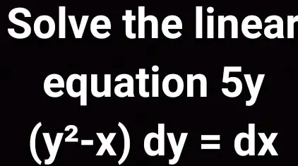 Solve the linear equation 5y  (y^2 - x) dy = dx