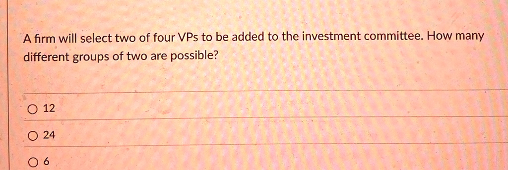 a firm will select two of four vps to be added to the investment committee how many different groups of two are possible 12 24 6 86389