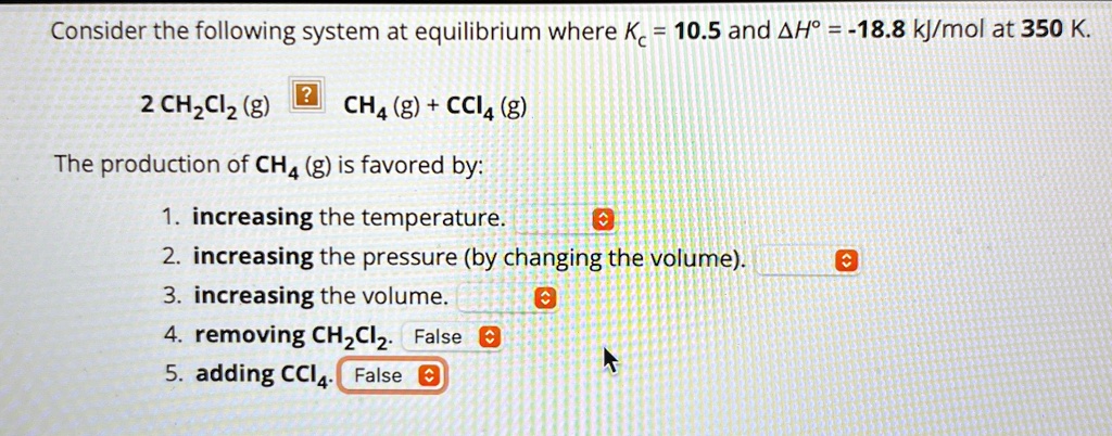 consider the following system at equilibrium where kc 105 and delta hcirc 188 kjmol at 350 k 2ch2cl2g rightleftharpoons ch4g ccl4g the production of ch4g is favored by 1 increasing the 90687