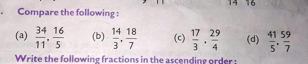 Compare the following:
(a) (34)/(11), (16)/(5)
(b) (14)/(3), (18)/(7)
(c) (17)/(3), (29)/(4)
(d) (41)/(5), (59)/(7)
Write the following fractions in the ascending order: