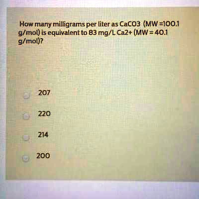 Solved How Many Milligrams Per Litera5 Caco3 Mw 100 G Mol Is Equivalent To 83 Mg L Ca2 Mw 40 1 9 Mol 207 220 214 200 Solved How Many Milligrams Per Litera5 Caco3 Mw 100 G Mol Is Equivalent To 83 Mg L Ca2 Mw 40 1 9 Mol 207 220 214 200