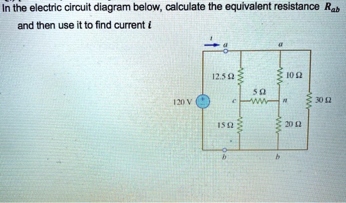 In the electric circuit diagram below, calculate the equivalent resistance Rab and then use it to find current i
120 V
12.5 ?
10 ?
5 ?
15 ?
20 ?
30 ?
