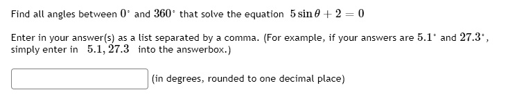 Find all angles between 0° and 360° that solve the equation 5 sin ? + 2 = 0

Enter in your answer(s) as a list separated by a comma. (For example, if your answers are 5.1° and 27.3°, simply enter in 5.1, 27.3 into the answerbox.)

(in degrees, rounded to one decimal place)