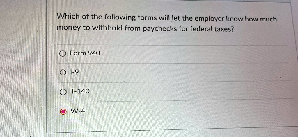 Which of the following forms will let the employer know how much
money to withhold from paychecks for federal taxes?
Form 940
I-9
T-140
W-4