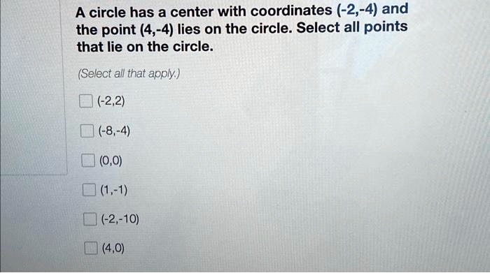 A circle has a center with coordinates (-2,-4) and the point (4,-4) lies on the circle. Select all points that lie on the circle.
(Select all that apply.)
(-2,2)
(-8,-4)
(0,0)
(1,-1)
(-2,-10)
(4,0)