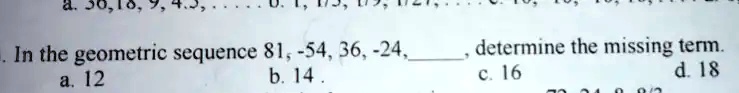 In the geometric sequence 81, -54, 36, -24, , determine the missing term.
a. 12
b. 14
c. 16
d. 18