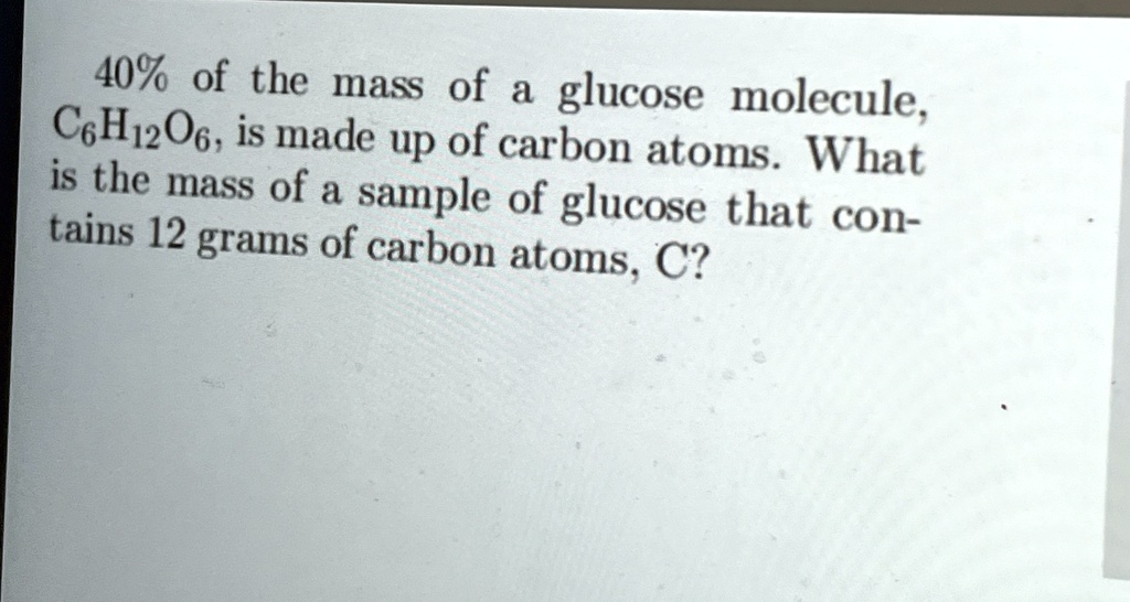 40 of the mass of a glucose molecule c6h12o6 is made up of carbon atoms