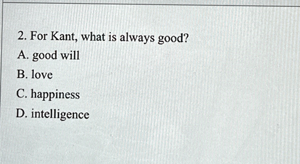 2. For Kant, what is always good?
A. good will
B. love
C. happiness
D. intelligence
