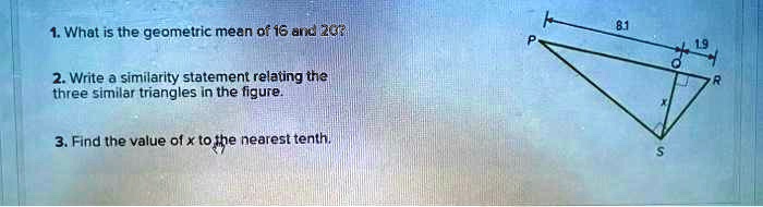 1. What is the geometric mean of 16 and 20?
2. Write a similarity statement relating the
three similar triangles in the figure.
3. Find the value of x to the nearest tenth.