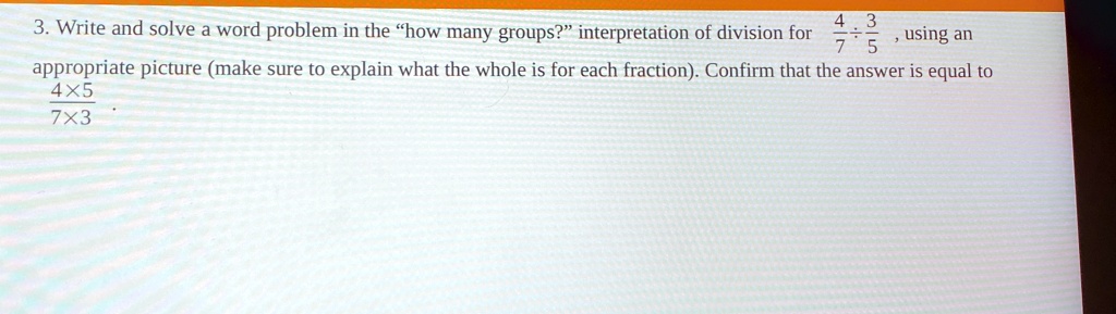 3 write and solve a word problem in the how many groups interpretation of division for frac47 div frac35 using an appropriate picture make sure to explain what the whole is for each fraction 64927
