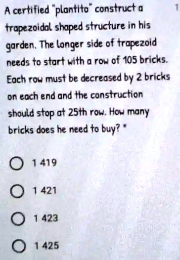 A certified p̈lantitoc̈onstruct a trapezoidal shaped structure in his garden. The longer side of trapezoid needs to start with a row of 105 bricks. Each row must be decreased by 2 bricks on each end and the construction should stop at 25th row. How many bricks does he need to buy? 1419 1421 1423 1425