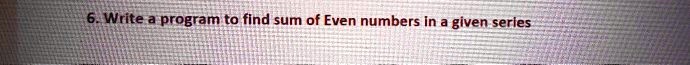 6. Write a program to find sum of Even numbers in a given series