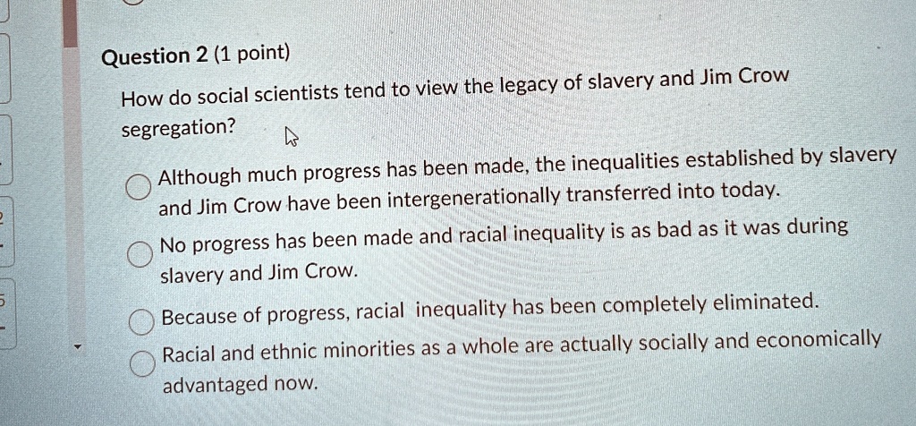 question 2 1 point how do social scientists tend to view the legacy of slavery and jim crow segregation although much progress has been made the inequalities established by slavery and jim c 59534