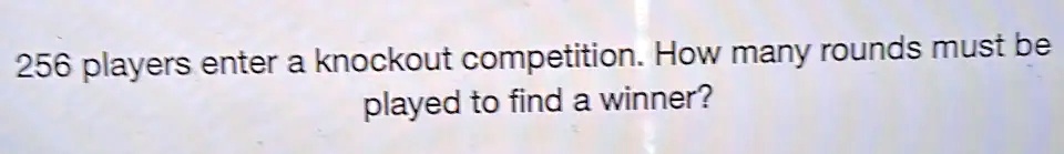 256 players enter a knockout competition. How many rounds must be played to find a winner?