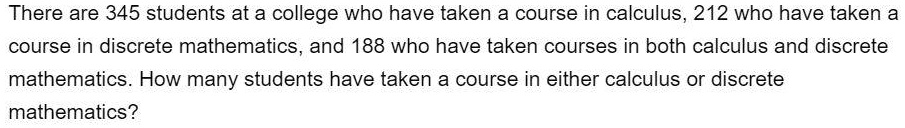 There are 345 students at a college who have taken a course in calculus, 212 who have taken a course in discrete mathematics, and 188 who have taken courses in both calculus and discrete mathematics. How many students have taken a course in either calculus or discrete mathematics?
