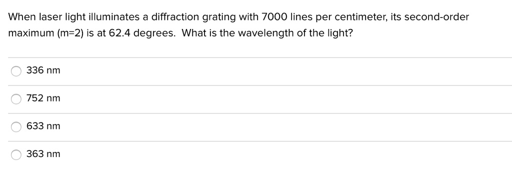 When laser light illuminates a diffraction grating with 7000 lines per centimeter, its second-order maximum (m=2) is at 62.4 degrees. What is the wavelength of the light?
336 nm
752 nm
633 nm
363 nm