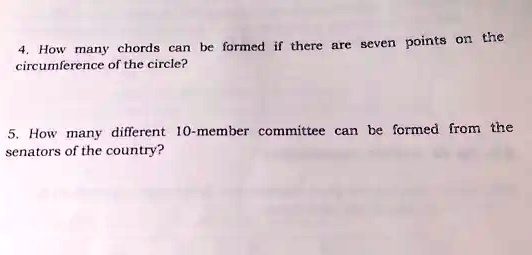 4. How many chords can be formed if there are seven points on the
circumference of the circle?
5. How many different 10-member committee can be formed from the
senators of the country?