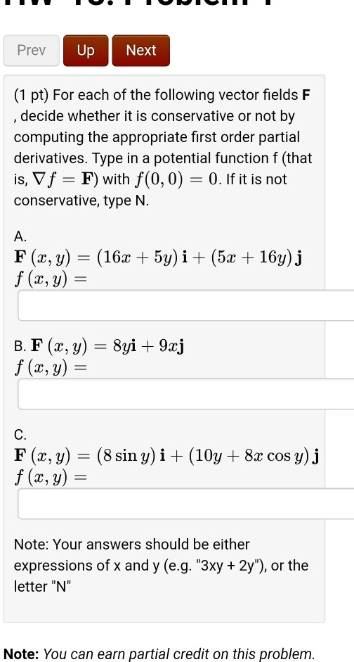 Solved Prev Next Up Pt For Each Of The Following Vector Fields F Decide Whether It Is Conservative Or Not By Computing The Appropriate First Order Partial Derivatives Type In A Potential Function