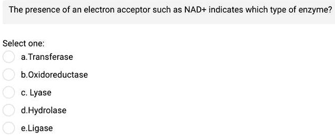The presence of an electron acceptor such as NAD+ indicates which type of enzyme?

Select one:
a. Transferase
b. Oxidoreductase
c. Lyase
d. Hydrolase
e. Ligase