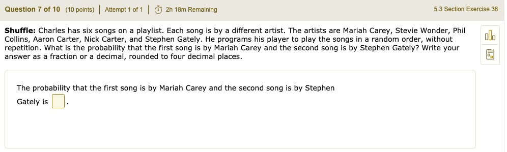 Shuffle: Charles has six songs on a playlist. Each song is by a different artist. The artists are Mariah Carey, Stevie Wonder, Phil Collins, Aaron Carter, Nick Carter, and Stephen Gately. He programs his player to play the songs in a random order, without repetition. What is the probability that the first song is by Mariah Carey and the second song is by Stephen Gately? Write your answer as a fraction or a decimal, rounded to four decimal places.

The probability that the first song is by Mariah Carey and the second song is by Stephen Gately is .