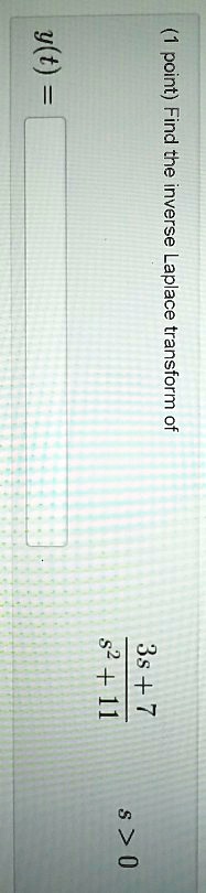 (1 point) Find the inverse Laplace transform of (3s + 7)/(s^2 + 11), s > 0 
 y(t) =
