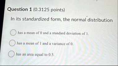 question 1 03125 points in its standardized form the normal distribution has a mean of 0 and a standard deviation of 1 has a mean of 1 and a variance of 0 has an area equal to 05 79143
