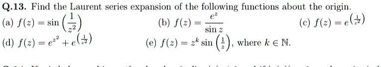 Q.13. Find the Laurent series expansion of the following functions about the origin.
(a) f(z) = sin((1)/(z^2))
(d) f(z) = e^z^2 + e^(1)/(z^2)
(b) f(z) = (e^z)/(sin z)
(e) f(z) = z^k sin((1)/(z)), where k ∈ℕ.
(c) f(z) = e^(1)/(z^2)