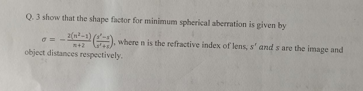 Q. 3 show that the shape factor for minimum spherical aberration is given by σ=-(2(n^2-1))/(n+2)((s^'-s)/(s^'+s)), where n is the refractive index of lens, s^' and s are the image and object distances respectively.