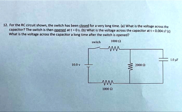 12. For the RC circuit shown, the switch has been closed for a very long time. (a) What is the voltage across the capacitor? The switch is then opened at t = 0 s. (b) What is the voltage across the capacitor at t = 0.004 s? (c) What is the voltage across the capacitor a long time after the switch is opened?
