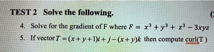 TEST 2 Solve the following.
4. Solve for the gradient of F where F = x^3 + y^3 + z^3 - 3xyz
5. If vector T = (x + y + 1)i + j - (x + y)k then compute curl(T)