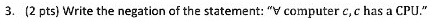 3. (2 pts) Write the negation of the statement: "∀computer c, c has a CPU."