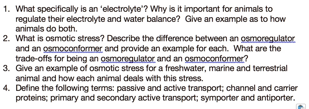 SOLVED: 1. What specifically is an 'electrolyte'? Why is it important for  animals to regulate their electrolyte and water balance? Give an example as  to how animals do both: 2 What is