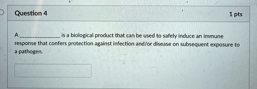 Question 4
1 pts
A  is a biological product that can be used to safely induce an immune
response that confers protection against infection and/or disease on subsequent exposure to
a pathogen.
