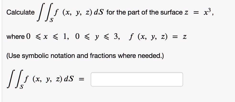 Calculate ?S f (x, y, z) dS for the part of the surface z = x^3,
where 0 ? x ? 1, 0 ? y ? 3, f (x, y, z) = z
(Use symbolic notation and fractions where needed.)
?S f (x, y, z) dS =